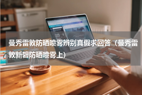 曼秀雷敦防晒喷雾辨别真假求回答（曼秀雷敦新碧防晒喷雾上）