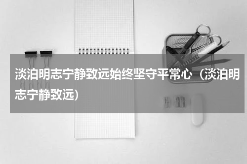 淡泊明志宁静致远始终坚守平常心（淡泊明志宁静致远）