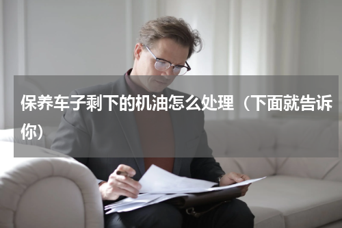 保养车子剩下的机油怎么处理（下面就告诉你）