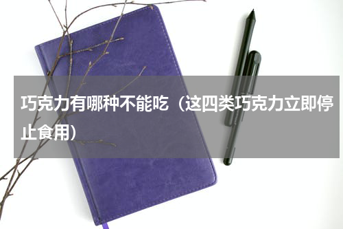 巧克力有哪种不能吃（这四类巧克力立即停止食用）