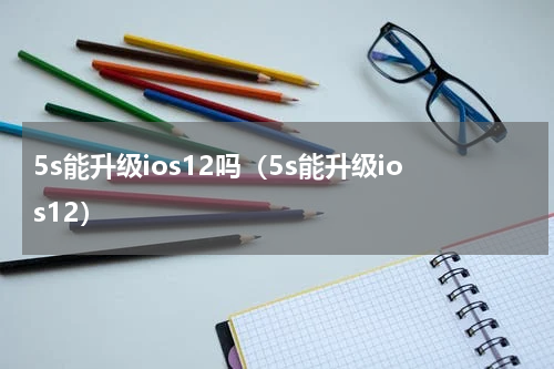 5s能升级ios12吗（5s能升级ios12）