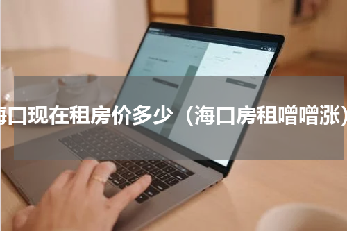 海口现在租房价多少（海口房租噌噌涨）