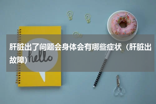 肝脏出了问题会身体会有哪些症状（肝脏出故障）