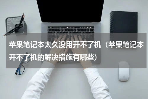 苹果笔记本太久没用开不了机（苹果笔记本开不了机的解决措施有哪些）