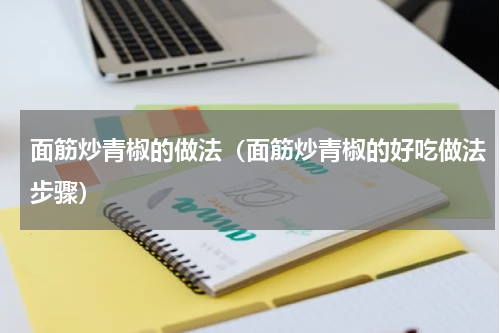 面筋炒青椒的做法（面筋炒青椒的好吃做法步骤）