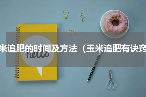 玉米追肥的时间及方法（玉米追肥有诀窍）