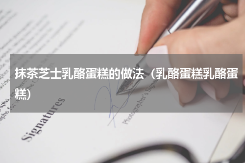 抹茶芝士乳酪蛋糕的做法（乳酪蛋糕乳酪蛋糕）