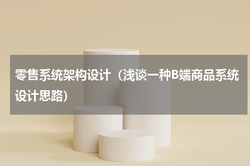 零售系统架构设计（浅谈一种B端商品系统设计思路）