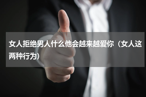 女人拒绝男人什么他会越来越爱你（女人这两种行为）