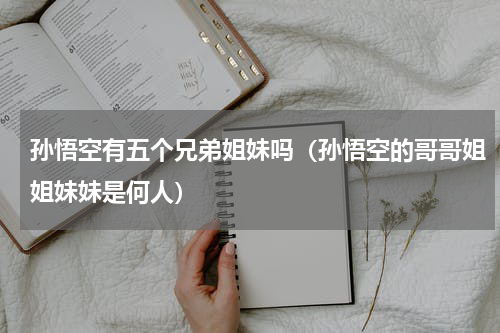 孙悟空有五个兄弟姐妹吗（孙悟空的哥哥姐姐妹妹是何人）