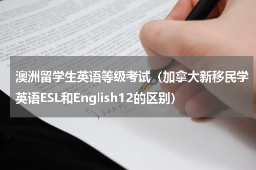 澳洲留学生英语等级考试（加拿大新移民学英语ESL和English12的区别）