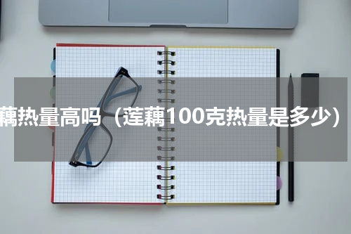 莲藕热量高吗（莲藕100克热量是多少）