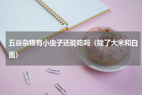 五谷杂粮有小虫子还能吃吗（除了大米和白面）