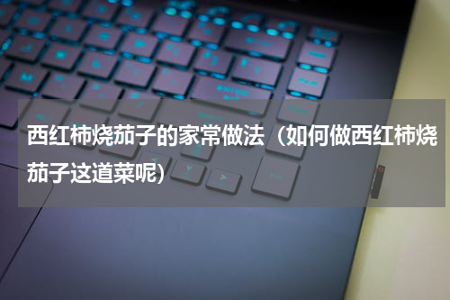 西红柿烧茄子的家常做法（如何做西红柿烧茄子这道菜呢）