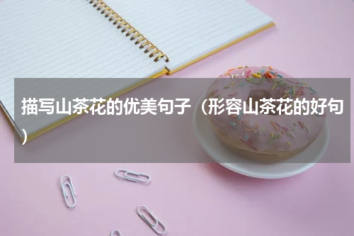 描写山茶花的优美句子（形容山茶花的好句）