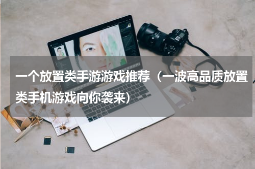 一个放置类手游游戏推荐（一波高品质放置类手机游戏向你袭来）