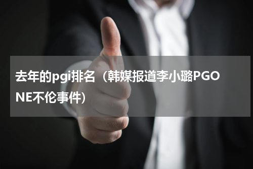 去年的pgi排名（韩媒报道李小璐PGONE不伦事件）