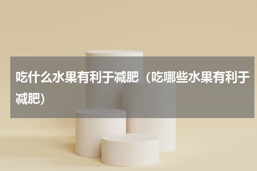 吃什么水果有利于减肥（吃哪些水果有利于减肥）