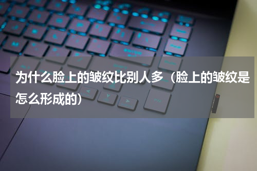 为什么脸上的皱纹比别人多（脸上的皱纹是怎么形成的）