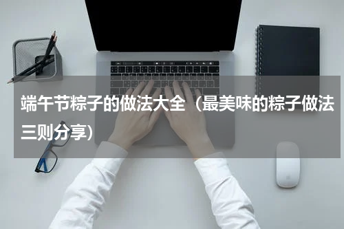 端午节粽子的做法大全（最美味的粽子做法三则分享）