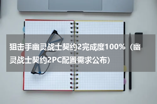 狙击手幽灵战士契约2完成度100%（幽灵战士契约2PC配置需求公布）