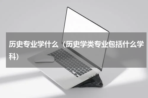 历史专业学什么（历史学类专业包括什么学科）