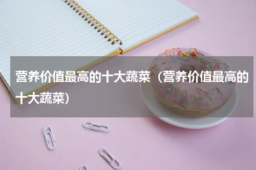 营养价值最高的十大蔬菜（营养价值最高的十大蔬菜）