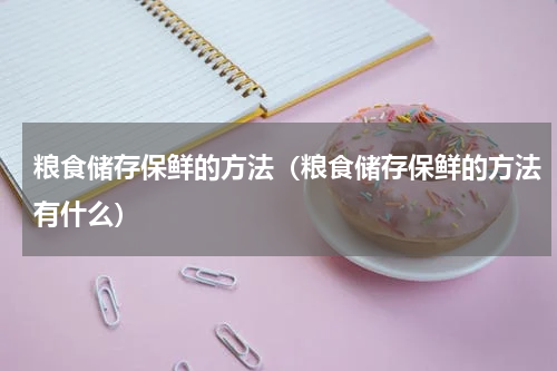 粮食储存保鲜的方法（粮食储存保鲜的方法有什么）