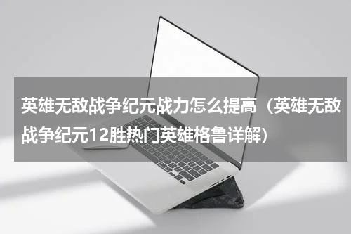 英雄无敌战争纪元战力怎么提高（英雄无敌战争纪元12胜热门英雄格鲁详解）