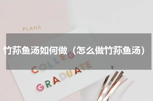 竹荪鱼汤如何做（怎么做竹荪鱼汤）