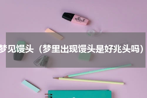 梦见馒头（梦里出现馒头是好兆头吗）