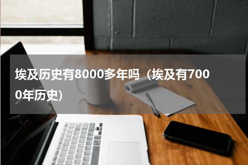 埃及历史有8000多年吗（埃及有7000年历史）