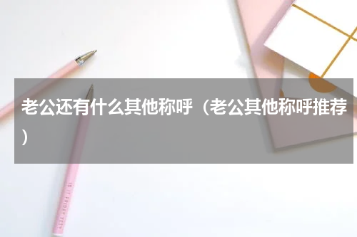 老公还有什么其他称呼（老公其他称呼推荐）