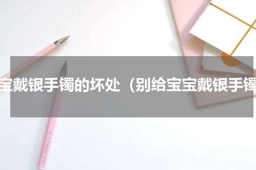 宝宝戴银手镯的坏处（别给宝宝戴银手镯）