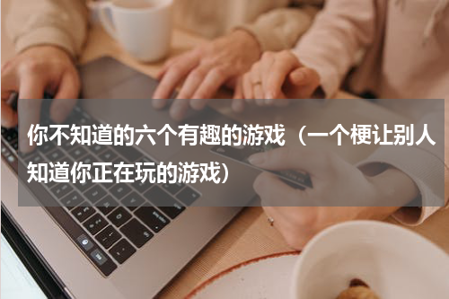 你不知道的六个有趣的游戏（一个梗让别人知道你正在玩的游戏）