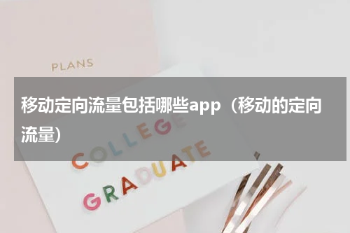 移动定向流量包括哪些app（移动的定向流量）