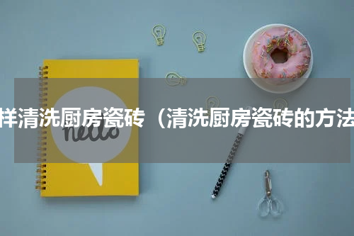 怎样清洗厨房瓷砖（清洗厨房瓷砖的方法）