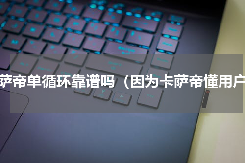 卡萨帝单循环靠谱吗（因为卡萨帝懂用户）