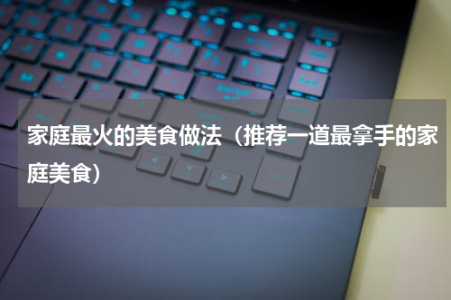 家庭最火的美食做法（推荐一道最拿手的家庭美食）