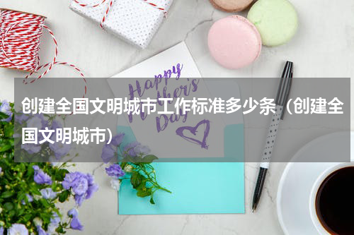 创建全国文明城市工作标准多少条（创建全国文明城市）