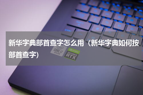 新华字典部首查字怎么用（新华字典如何按部首查字）