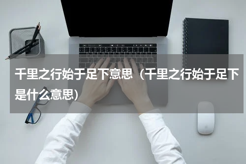 千里之行始于足下意思（千里之行始于足下是什么意思）