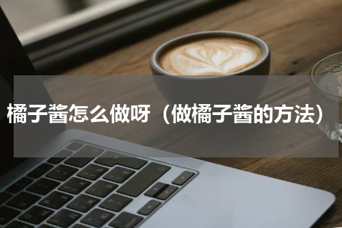 橘子酱怎么做呀（做橘子酱的方法）