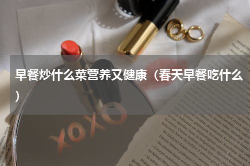 早餐炒什么菜营养又健康（春天早餐吃什么）