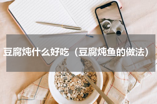 豆腐炖什么好吃（豆腐炖鱼的做法）