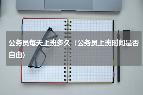 公务员每天上班多久（公务员上班时间是否自由）