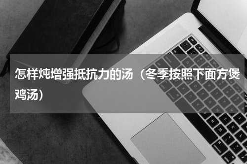 怎样炖增强抵抗力的汤（冬季按照下面方煲鸡汤）