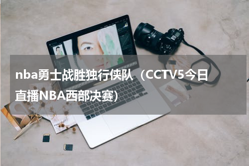 nba勇士战胜独行侠队（CCTV5今日直播NBA西部决赛）
