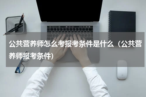 公共营养师怎么考报考条件是什么（公共营养师报考条件）