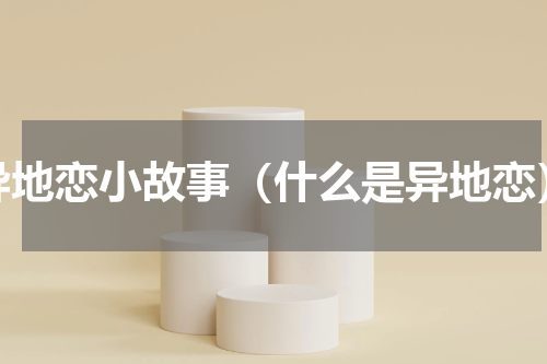 异地恋小故事（什么是异地恋）